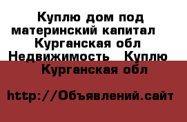 Куплю дом под материнский капитал. - Курганская обл. Недвижимость » Куплю   . Курганская обл.